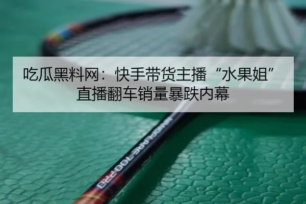 吃瓜黑料网：快手带货主播“水果姐”直播翻车销量暴跌内幕
